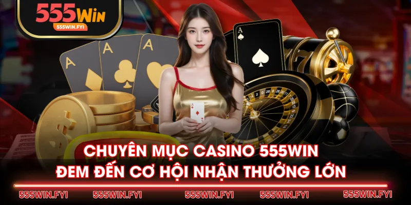 Chuyên mục Casino 555WIN đem đến cơ hội nhận thưởng lớn